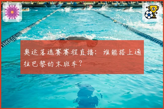 奥运落选赛赛程直播：谁能搭上通往巴黎的末班车？