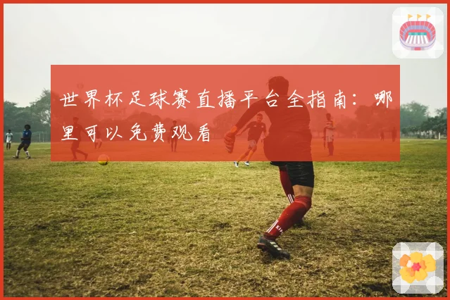 世界杯足球赛直播平台全指南：哪里可以免费观看