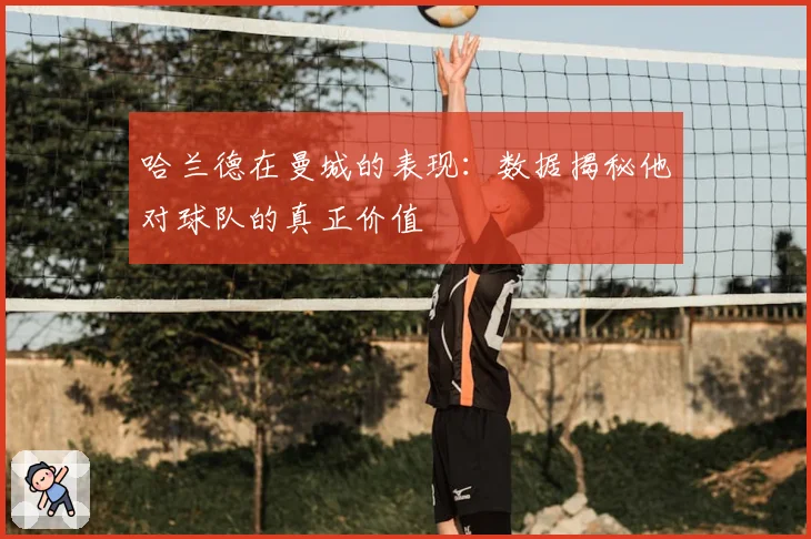 哈兰德在曼城的表现：数据揭秘他对球队的真正价值