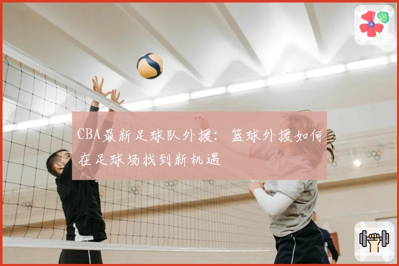 CBA最新足球队外援：篮球外援如何在足球场找到新机遇