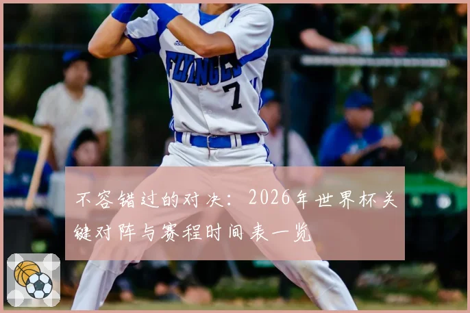 不容错过的对决：2026年世界杯关键对阵与赛程时间表一览