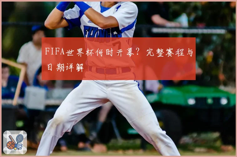 FIFA世界杯何时开幕？完整赛程与日期详解