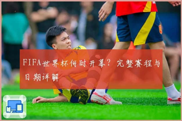 FIFA世界杯何时开幕？完整赛程与日期详解