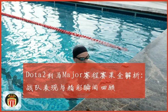 Dota2利马Major赛程赛果全解析：战队表现与精彩瞬间回顾