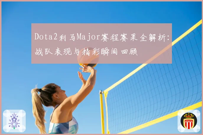 Dota2利马Major赛程赛果全解析：战队表现与精彩瞬间回顾