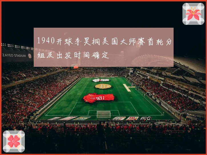 1940开球李昊桐美国大师赛首轮分组及出发时间确定