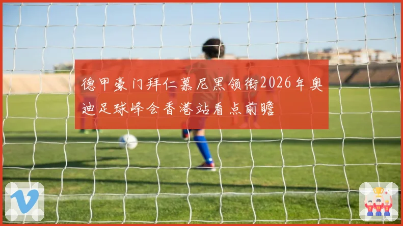 德甲豪门拜仁慕尼黑领衔2026年奥迪足球峰会香港站看点前瞻