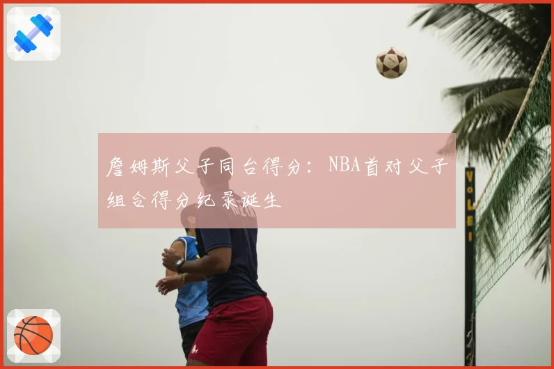 詹姆斯父子同台得分：NBA首对父子组合得分纪录诞生