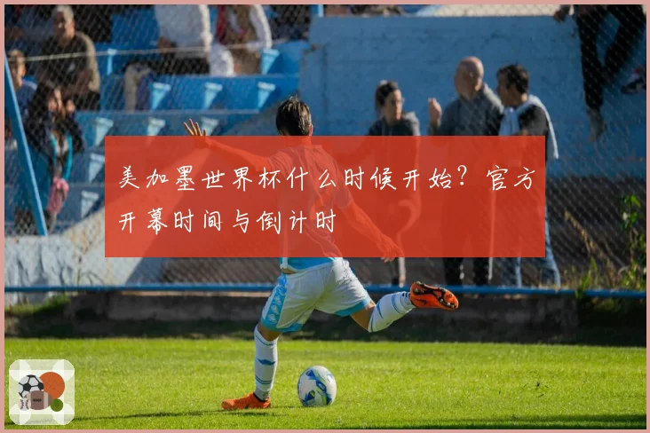 美加墨世界杯什么时候开始？官方开幕时间与倒计时