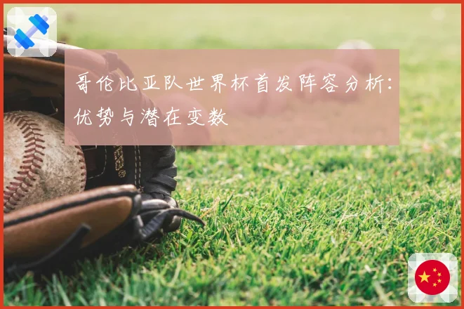 哥伦比亚队世界杯首发阵容分析：优势与潜在变数