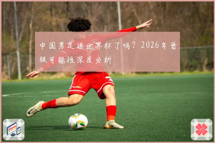 中国男足进世界杯了吗？2026年晋级可能性深度分析