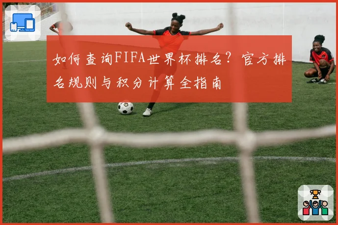 如何查询FIFA世界杯排名？官方排名规则与积分计算全指南