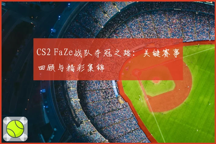CS2 FaZe战队夺冠之路：关键赛事回顾与精彩集锦