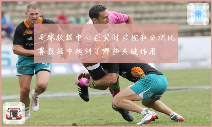 足球数据中心在实时监控和分析比赛数据中起到了哪些关键作用