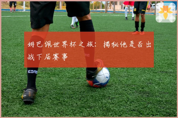 姆巴佩世界杯之旅：揭秘他是否出战下届赛事