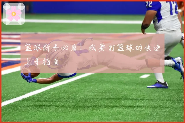 篮球新手必看！我要打篮球的快速上手指南