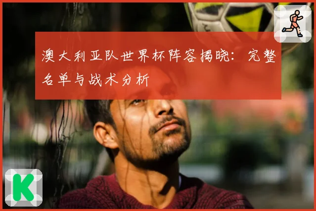澳大利亚队世界杯阵容揭晓：完整名单与战术分析