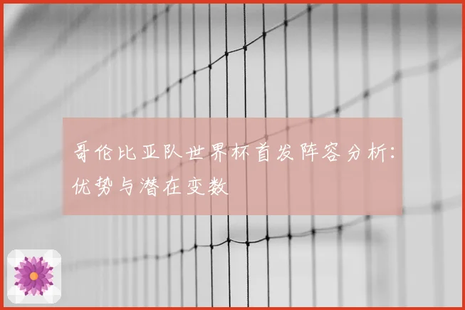 哥伦比亚队世界杯首发阵容分析：优势与潜在变数