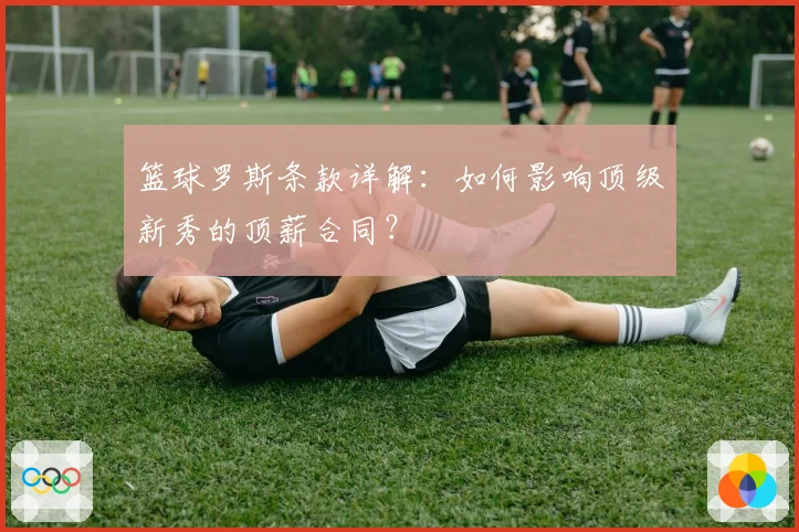 篮球罗斯条款详解：如何影响顶级新秀的顶薪合同？