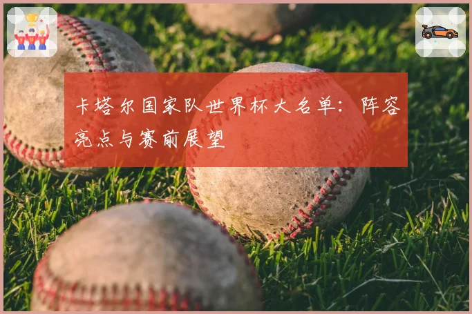 卡塔尔国家队世界杯大名单：阵容亮点与赛前展望