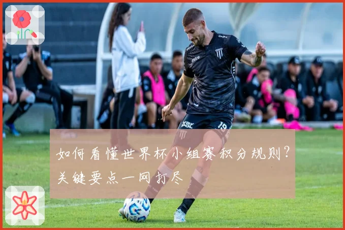 如何看懂世界杯小组赛积分规则？关键要点一网打尽