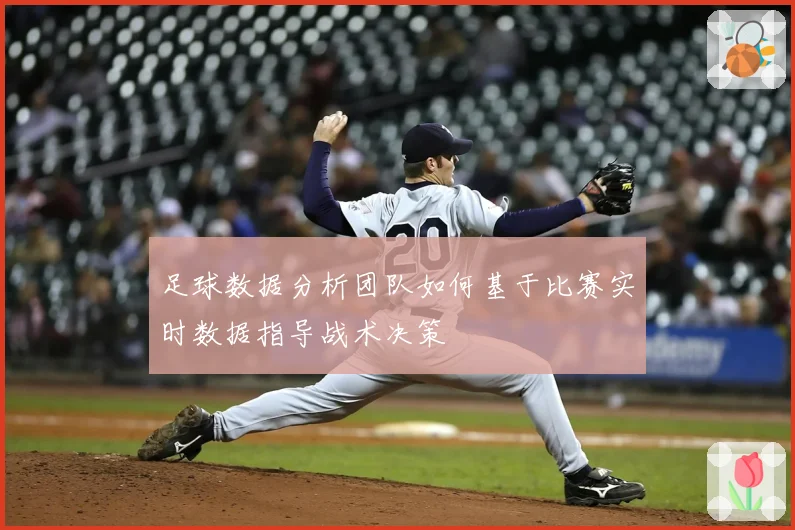 足球数据分析团队如何基于比赛实时数据指导战术决策