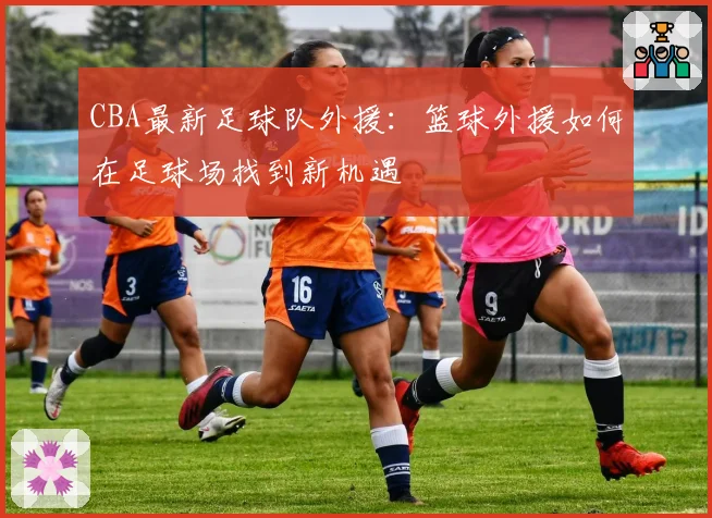 CBA最新足球队外援：篮球外援如何在足球场找到新机遇