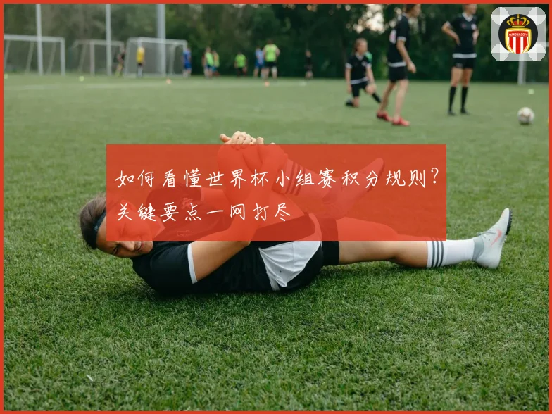 如何看懂世界杯小组赛积分规则？关键要点一网打尽