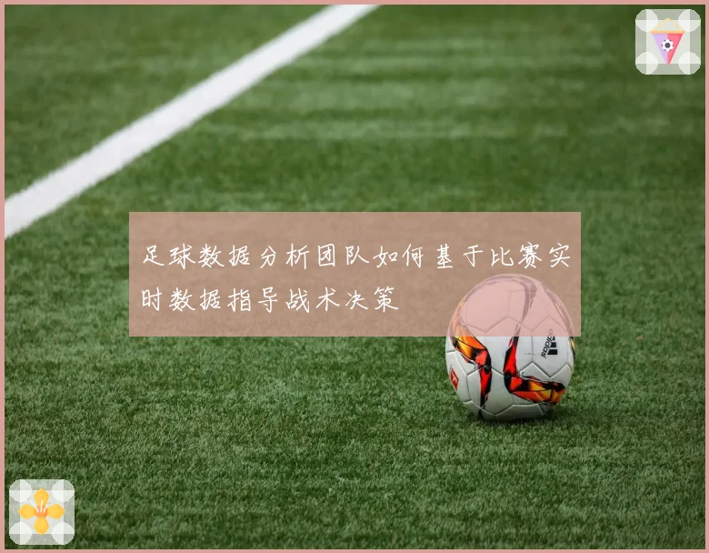 足球数据分析团队如何基于比赛实时数据指导战术决策