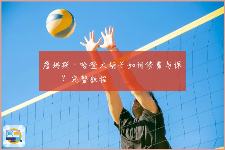 詹姆斯·哈登大胡子如何修剪与保养？完整教程