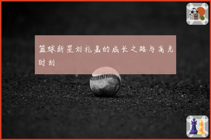 篮球新星刘礼嘉的成长之路与高光时刻