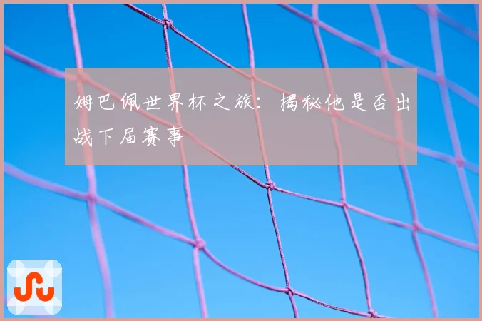 姆巴佩世界杯之旅：揭秘他是否出战下届赛事