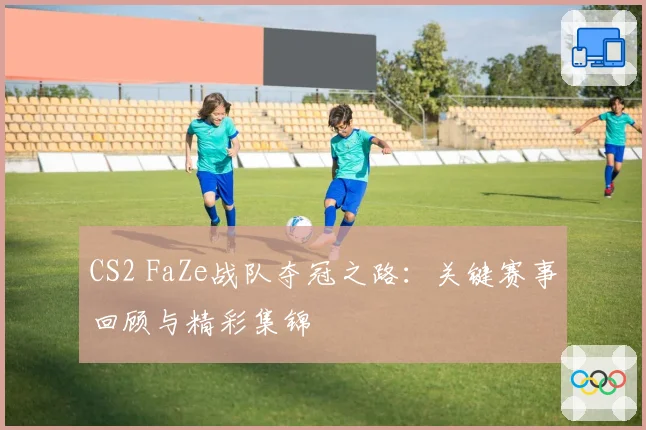 CS2 FaZe战队夺冠之路：关键赛事回顾与精彩集锦