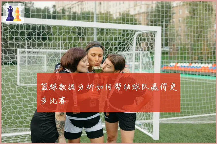 篮球数据分析如何帮助球队赢得更多比赛